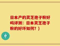 日本产的灵芝孢子粉好吗评测：日本灵芝孢子粉的好坏如何？)