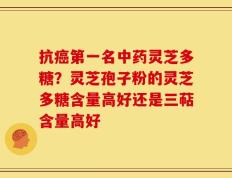 抗癌第一名中药灵芝多糖？灵芝孢子粉的灵芝多糖含量高好还是三萜含量高好