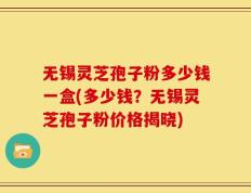 无锡灵芝孢子粉多少钱一盒(多少钱？无锡灵芝孢子粉价格揭晓)