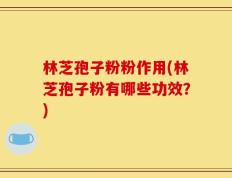 林芝孢子粉粉作用(林芝孢子粉有哪些功效？)