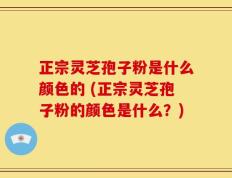 正宗灵芝孢子粉是什么颜色的 (正宗灵芝孢子粉的颜色是什么？)