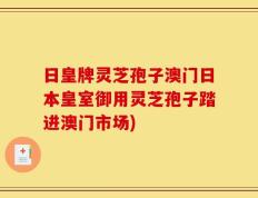 日皇牌灵芝孢子澳门日本皇室御用灵芝孢子踏进澳门市场)