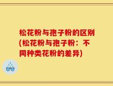 松花粉与孢子粉的区别(松花粉与孢子粉：不同种类花粉的差异)