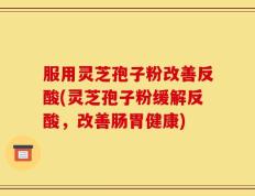 服用灵芝孢子粉改善反酸(灵芝孢子粉缓解反酸，改善肠胃健康)