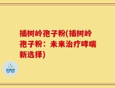 插树岭孢子粉(插树岭孢子粉：未来治疗哮喘新选择)