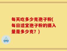 每天吃多少克孢子粉(每日适宜孢子粉的摄入量是多少克？)
