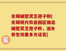 无锡破壁灵芝孢子粉(无锡现代农业园区推出破壁灵芝孢子粉，滋补养生效果多方证实)