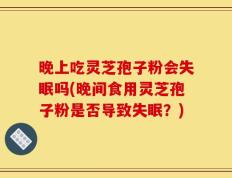晚上吃灵芝孢子粉会失眠吗(晚间食用灵芝孢子粉是否导致失眠？)