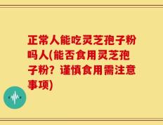 正常人能吃灵芝孢子粉吗人(能否食用灵芝孢子粉？谨慎食用需注意事项)