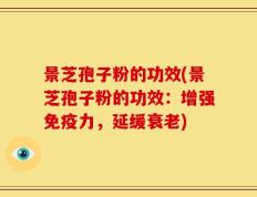 景芝孢子粉的功效(景芝孢子粉的功效：增强免疫力，延缓衰老)