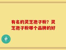 有名的灵芝孢子粉？灵芝孢子粉哪个品牌的好