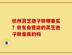杭州灵芝孢子粉哪里买？京东自营店的灵芝孢子粉是真的吗