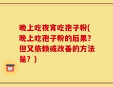 晚上吃夜宵吃孢子粉(晚上吃孢子粉的后果？但又依赖或改善的方法是？)