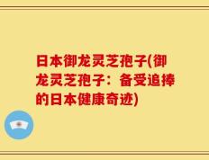 日本御龙灵芝孢子(御龙灵芝孢子：备受追捧的日本健康奇迹)