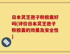 日本灵芝孢子粉胶囊好吗(评价日本灵芝孢子粉胶囊的效果及安全性)
