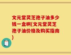 文元堂灵芝孢子油多少钱一盒啊(文元堂灵芝孢子油价格及购买指南)