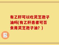 有乙肝可以吃灵芝孢子油吗(有乙肝患者可否食用灵芝孢子油？)