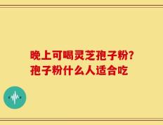 晚上可喝灵芝孢子粉？孢子粉什么人适合吃