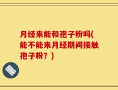 月经来能和孢子粉吗(能不能来月经期间接触孢子粉？)
