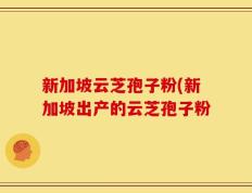 新加坡云芝孢子粉(新加坡出产的云芝孢子粉