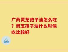 广药灵芝孢子油怎么吃？灵芝孢子油什么时候吃比较好