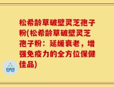 松希龄草破壁灵芝孢子粉(松希龄草破壁灵芝孢子粉：延缓衰老，增强免疫力的全方位保健佳品)