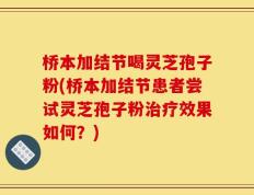 桥本加结节喝灵芝孢子粉(桥本加结节患者尝试灵芝孢子粉治疗效果如何？)