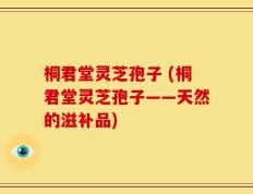 桐君堂灵芝孢子 (桐君堂灵芝孢子——天然的滋补品)