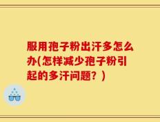 服用孢子粉出汗多怎么办(怎样减少孢子粉引起的多汗问题？)