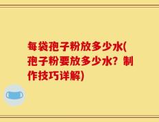每袋孢子粉放多少水(孢子粉要放多少水？制作技巧详解)