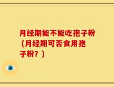 月经期能不能吃孢子粉 (月经期可否食用孢子粉？)