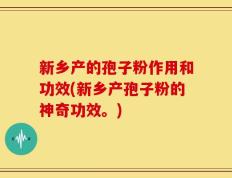 新乡产的孢子粉作用和功效(新乡产孢子粉的神奇功效。)