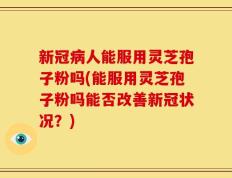 新冠病人能服用灵芝孢子粉吗(能服用灵芝孢子粉吗能否改善新冠状况？)