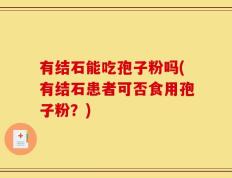 有结石能吃孢子粉吗(有结石患者可否食用孢子粉？)