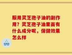 服用灵芝孢子油的副作用？灵芝孢子油里面有什么成分呢，保健效果怎么样
