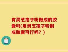 有灵芝孢子粉做成的胶囊吗(用灵芝孢子粉制成胶囊可行吗？)