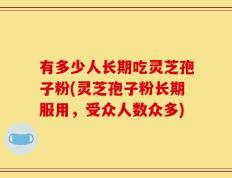 有多少人长期吃灵芝孢子粉(灵芝孢子粉长期服用，受众人数众多)