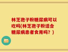 林芝孢子粉糖尿病可以吃吗(林芝孢子粉适合糖尿病患者食用吗？)