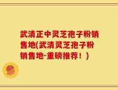 武清正中灵芝孢子粉销售地(武清灵芝孢子粉销售地-重磅推荐！)
