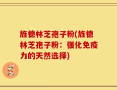 旌德林芝孢子粉(旌德林芝孢子粉：强化免疫力的天然选择)