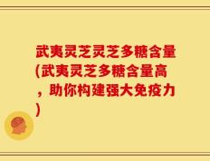 武夷灵芝灵芝多糖含量(武夷灵芝多糖含量高，助你构建强大免疫力)