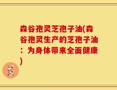 森谷孢灵芝孢子油(森谷孢灵生产的芝孢子油：为身体带来全面健康)