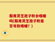 服用灵芝孢子粉会嗜睡吗(服用灵芝孢子粉是否导致嗜睡？)