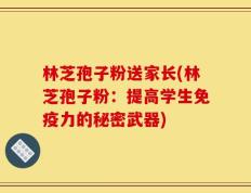 林芝孢子粉送家长(林芝孢子粉：提高学生免疫力的秘密武器)