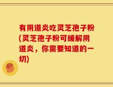 有阴道炎吃灵芝孢子粉(灵芝孢子粉可缓解阴道炎，你需要知道的一切)