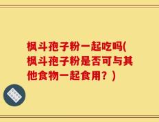 枫斗孢子粉一起吃吗(枫斗孢子粉是否可与其他食物一起食用？)