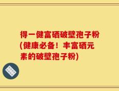 得一健富硒破壁孢子粉(健康必备！丰富硒元素的破壁孢子粉)
