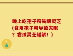 晚上吃孢子粉失眠灵芝(食用孢子粉导致失眠？尝试灵芝缓解！)