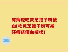 有痔疮吃灵芝孢子粉便血(吃灵芝孢子粉可减轻痔疮便血症状)