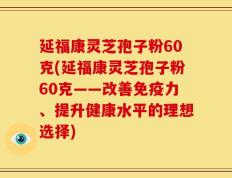 延福康灵芝孢子粉60克(延福康灵芝孢子粉60克——改善免疫力、提升健康水平的理想选择)